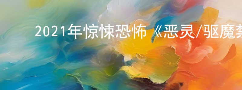 蔡红彬的动漫综艺大全,2021年惊悚恐怖《恶灵/驱魔禁区》BD中英双字迅雷下载_电影天堂